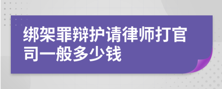 绑架罪辩护请律师打官司一般多少钱