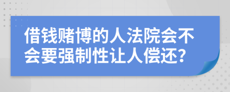 借钱赌博的人法院会不会要强制性让人偿还？