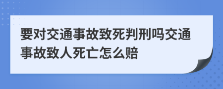 要对交通事故致死判刑吗交通事故致人死亡怎么赔