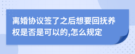 离婚协议签了之后想要回抚养权是否是可以的,怎么规定