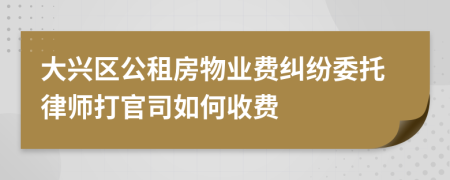 大兴区公租房物业费纠纷委托律师打官司如何收费