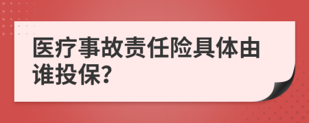 医疗事故责任险具体由谁投保？
