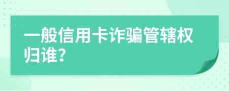 一般信用卡诈骗管辖权归谁？