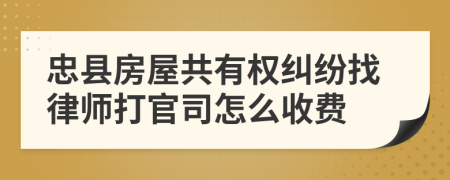 忠县房屋共有权纠纷找律师打官司怎么收费