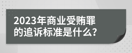 2023年商业受贿罪的追诉标准是什么？