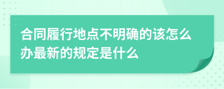 合同履行地点不明确的该怎么办最新的规定是什么
