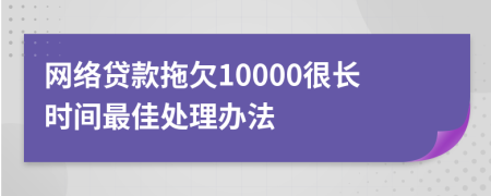 网络贷款拖欠10000很长时间最佳处理办法
