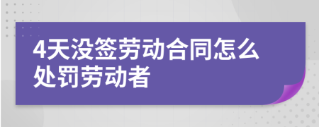 4天没签劳动合同怎么处罚劳动者