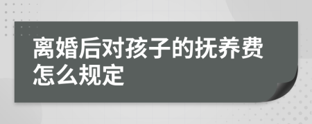 离婚后对孩子的抚养费怎么规定