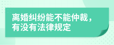 离婚纠纷能不能仲裁，有没有法律规定