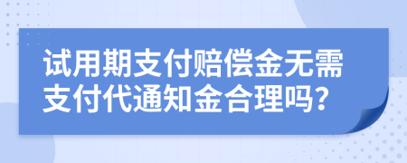 试用期支付赔偿金无需支付代通知金合理吗？