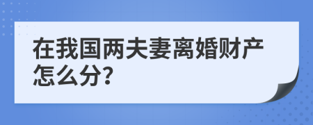 在我国两夫妻离婚财产怎么分？