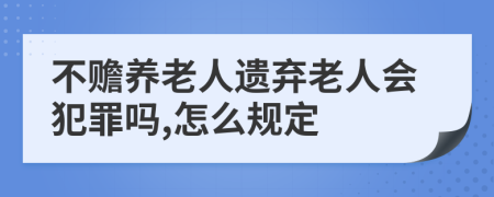 不赡养老人遗弃老人会犯罪吗,怎么规定