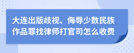 大连出版歧视、侮辱少数民族作品罪找律师打官司怎么收费