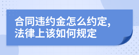 合同违约金怎么约定,法律上该如何规定
