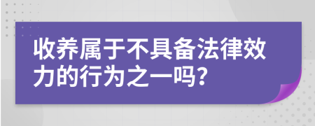 收养属于不具备法律效力的行为之一吗？