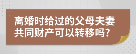 离婚时给过的父母夫妻共同财产可以转移吗?