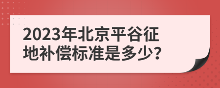 2023年北京平谷征地补偿标准是多少？