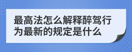 最高法怎么解释醉驾行为最新的规定是什么