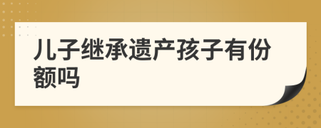 儿子继承遗产孩子有份额吗