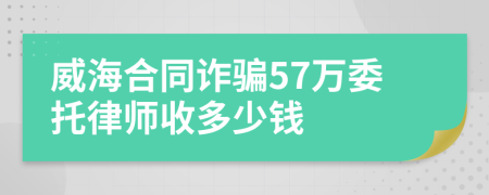 威海合同诈骗57万委托律师收多少钱