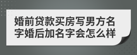 婚前贷款买房写男方名字婚后加名字会怎么样