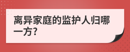 离异家庭的监护人归哪一方?