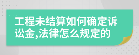 工程未结算如何确定诉讼金,法律怎么规定的