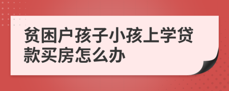 贫困户孩子小孩上学贷款买房怎么办