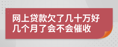 网上贷款欠了几十万好几个月了会不会催收