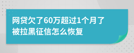网贷欠了60万超过1个月了被拉黑征信怎么恢复