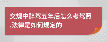 交规中醉驾五年后怎么考驾照,法律是如何规定的