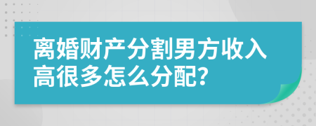 离婚财产分割男方收入高很多怎么分配？