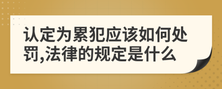 认定为累犯应该如何处罚,法律的规定是什么