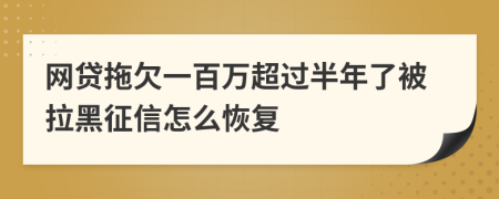 网贷拖欠一百万超过半年了被拉黑征信怎么恢复