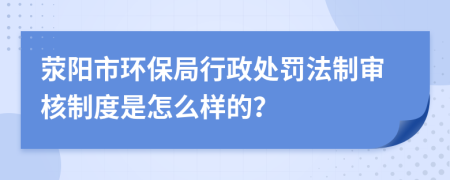 荥阳市环保局行政处罚法制审核制度是怎么样的？