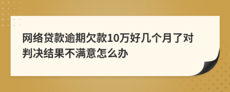 网络贷款逾期欠款10万好几个月了对判决结果不满意怎么办