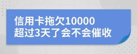 信用卡拖欠10000超过3天了会不会催收