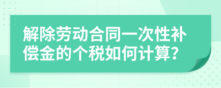 解除劳动合同一次性补偿金的个税如何计算？