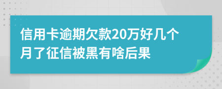 信用卡逾期欠款20万好几个月了征信被黑有啥后果
