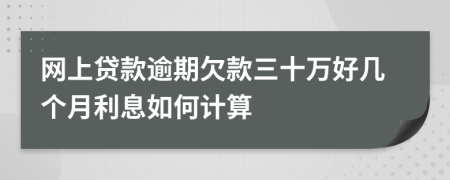 网上贷款逾期欠款三十万好几个月利息如何计算