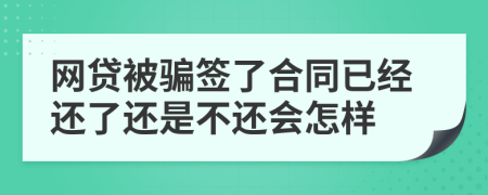 网贷被骗签了合同已经还了还是不还会怎样