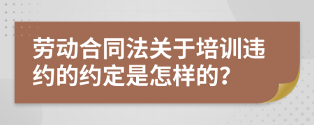 劳动合同法关于培训违约的约定是怎样的？