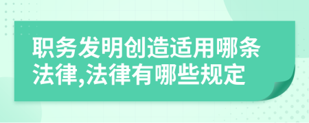 职务发明创造适用哪条法律,法律有哪些规定