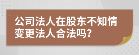 公司法人在股东不知情变更法人合法吗？