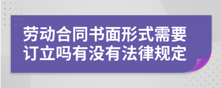 劳动合同书面形式需要订立吗有没有法律规定