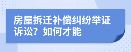房屋拆迁补偿纠纷举证诉讼？如何才能
