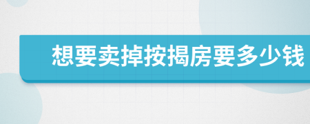 想要卖掉按揭房要多少钱