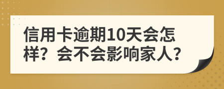信用卡逾期10天会怎样？会不会影响家人？