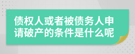 债权人或者被债务人申请破产的条件是什么呢